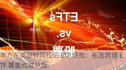 南方东英沙特阿拉伯 ETF 获批：拓宽跨境 ETF 覆盖地域范围