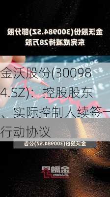 金沃股份(300984.SZ)：控股股东、实际控制人续签一致行动协议