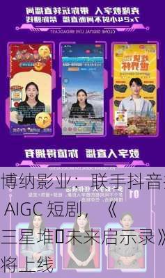 博纳影业：联手抖音推 AIGC 短剧，《三星堆・未来启示录》将上线