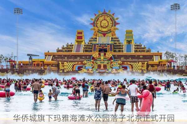 华侨城旗下玛雅海滩水公园落子北京正式开园