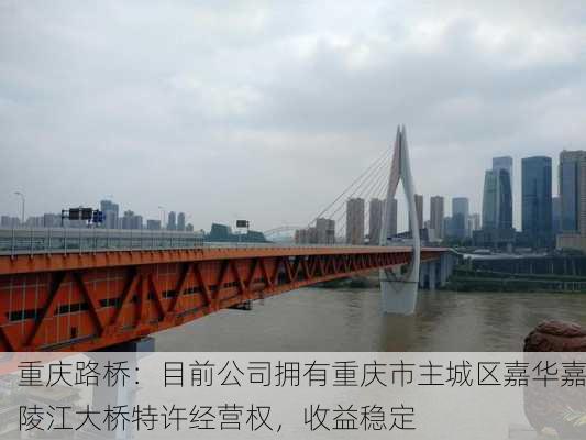 重庆路桥：目前公司拥有重庆市主城区嘉华嘉陵江大桥特许经营权，收益稳定