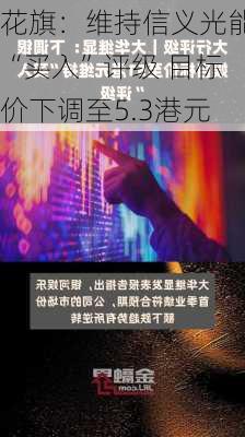 花旗：维持信义光能“买入”评级 目标价下调至5.3港元