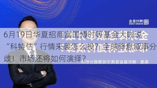 6月19日华夏招商富国博时等基金大咖说：“科特估”行情来袭怎么投？全球降息叙事分歧！市场还将如何演绎？