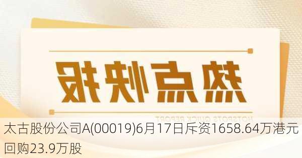 太古股份公司A(00019)6月17日斥资1658.64万港元回购23.9万股