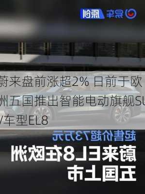 蔚来盘前涨超2% 日前于欧洲五国推出智能电动旗舰SUV车型EL8