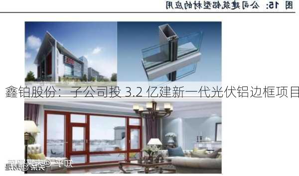 鑫铂股份：子公司投 3.2 亿建新一代光伏铝边框项目