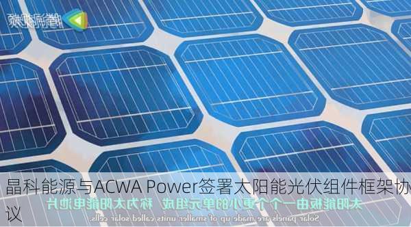 晶科能源与ACWA Power签署太阳能光伏组件框架协议