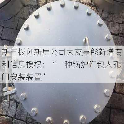 新三板创新层公司大友嘉能新增专利信息授权：“一种锅炉汽包人孔门安装装置”