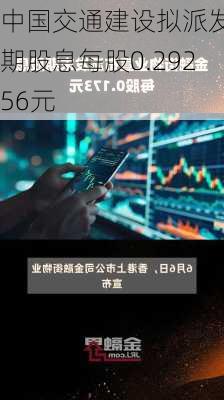 中国交通建设拟派发末期股息每股0.29256元