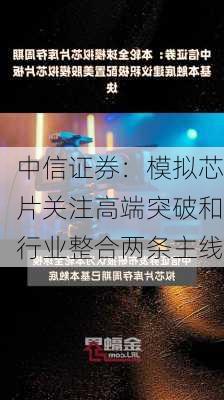 中信证券：模拟芯片关注高端突破和行业整合两条主线