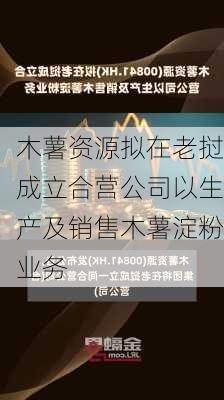 木薯资源拟在老挝成立合营公司以生产及销售木薯淀粉业务