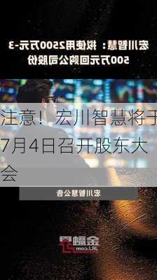 注意！宏川智慧将于7月4日召开股东大会