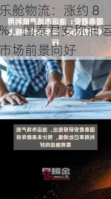 乐舱物流：涨约 8%，国泰君安称油运市场前景向好