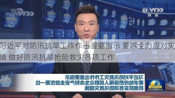 习近平对防汛抗旱工作作出重要指示 要求全力应对灾情 做好防汛抗旱抢险救灾各项工作