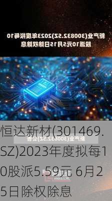 恒达新材(301469.SZ)2023年度拟每10股派5.59元 6月25日除权除息