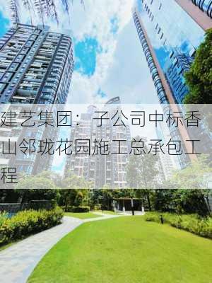 建艺集团：子公司中标香山邻珑花园施工总承包工程