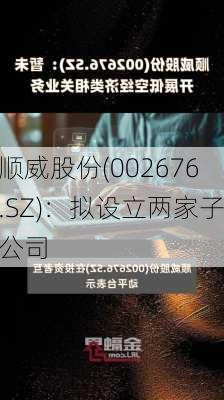 顺威股份(002676.SZ)：拟设立两家子公司