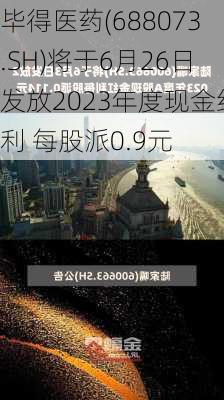 毕得医药(688073.SH)将于6月26日发放2023年度现金红利 每股派0.9元