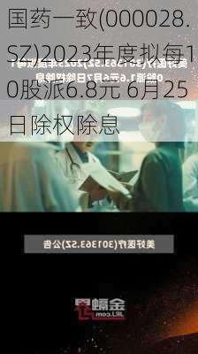 国药一致(000028.SZ)2023年度拟每10股派6.8元 6月25日除权除息