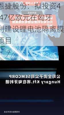 恩捷股份：拟投资4.47亿欧元在匈牙利建设锂电池隔离膜项目