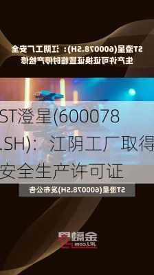 ST澄星(600078.SH)：江阴工厂取得安全生产许可证