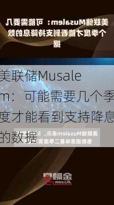 美联储Musalem：可能需要几个季度才能看到支持降息的数据