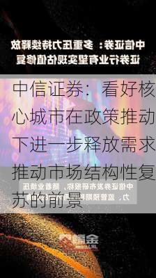 中信证券：看好核心城市在政策推动下进一步释放需求推动市场结构性复苏的前景