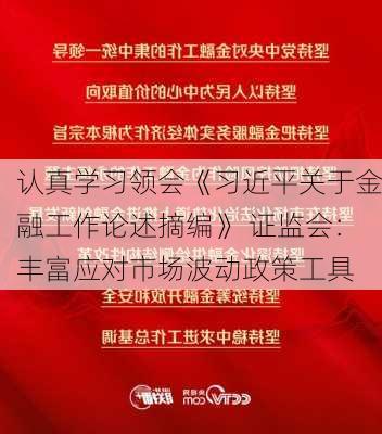 认真学习领会《习近平关于金融工作论述摘编》 证监会：丰富应对市场波动政策工具