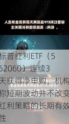 标普红利ETF（562060）连续3天获得净申购，机构称短期波动并不改变红利策略的长期有效性