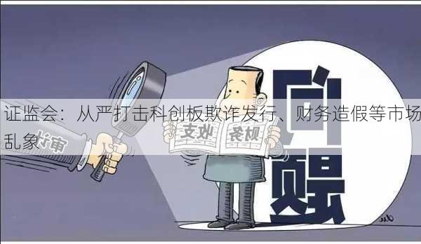 证监会：从严打击科创板欺诈发行、财务造假等市场乱象