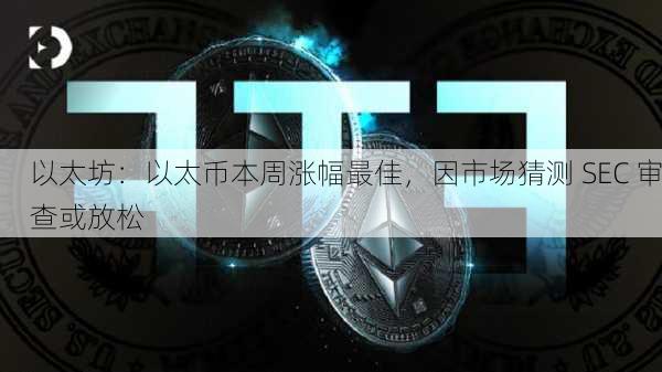 以太坊：以太币本周涨幅最佳，因市场猜测 SEC 审查或放松