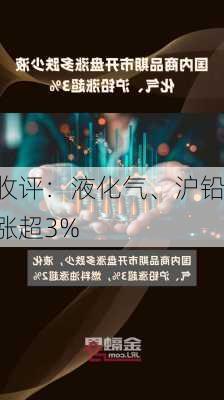 收评：液化气、沪铅涨超3%