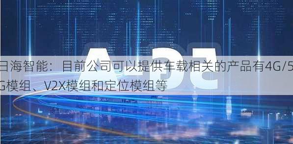 日海智能：目前公司可以提供车载相关的产品有4G/5G模组、V2X模组和定位模组等