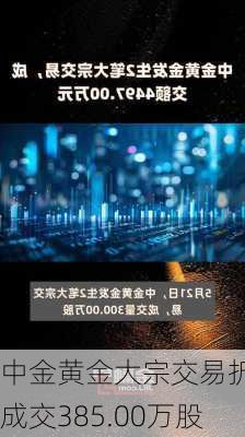 中金黄金大宗交易折价成交385.00万股