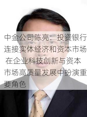 中金公司陈亮：投资银行连接实体经济和资本市场 在企业科技创新与资本市场高质量发展中扮演重要角色