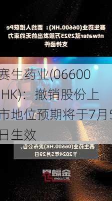 赛生药业(06600.HK)：撤销股份上市地位预期将于7月5日生效