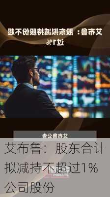 艾布鲁：股东合计拟减持不超过1%公司股份