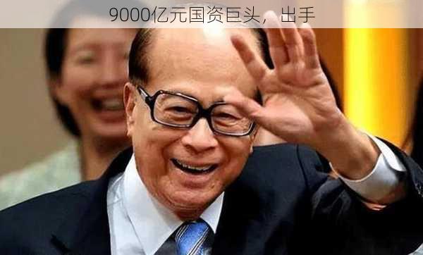 9000亿元国资巨头，出手