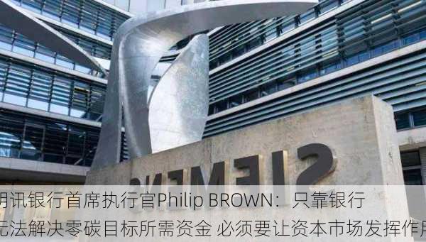 明讯银行首席执行官Philip BROWN：只靠银行无法解决零碳目标所需资金 必须要让资本市场发挥作用