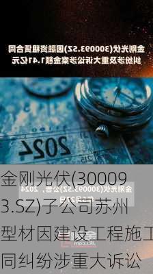 金刚光伏(300093.SZ)子公司苏州型材因建设工程施工合同纠纷涉重大诉讼