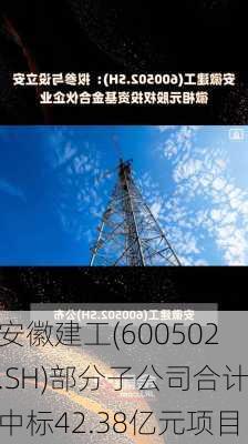 安徽建工(600502.SH)部分子公司合计中标42.38亿元项目