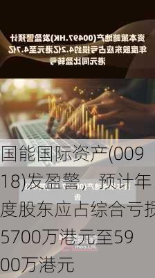 国能国际资产(00918)发盈警，预计年度股东应占综合亏损约5700万港元至5900万港元