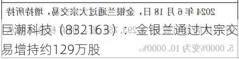 巨潮科技（832163）：金银兰通过大宗交易增持约129万股