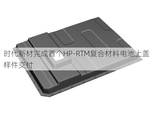 时代新材完成首个HP-RTM复合材料电池上盖样件交付