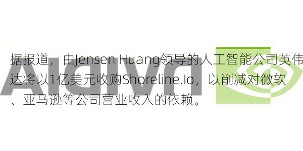 据报道，由Jensen Huang领导的人工智能公司英伟达将以1亿美元收购Shoreline.Io，以削减对微软、亚马逊等公司营业收入的依赖。