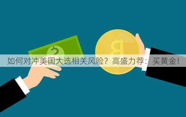 如何对冲美国大选相关风险？高盛力荐：买黄金！