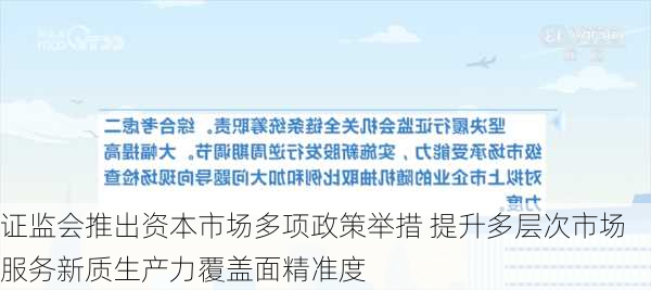 证监会推出资本市场多项政策举措 提升多层次市场服务新质生产力覆盖面精准度