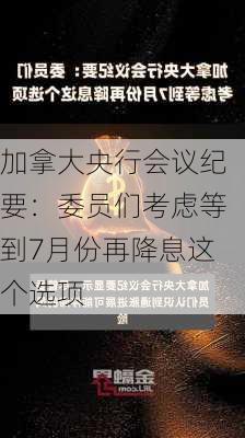 加拿大央行会议纪要：委员们考虑等到7月份再降息这个选项