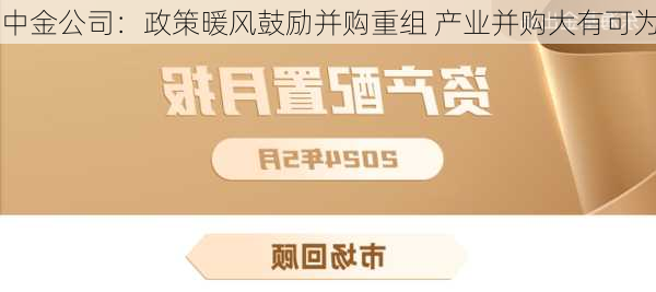 中金公司：政策暖风鼓励并购重组 产业并购大有可为