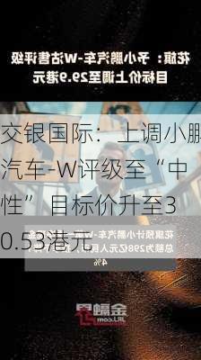 交银国际：上调小鹏汽车-W评级至“中性” 目标价升至30.53港元